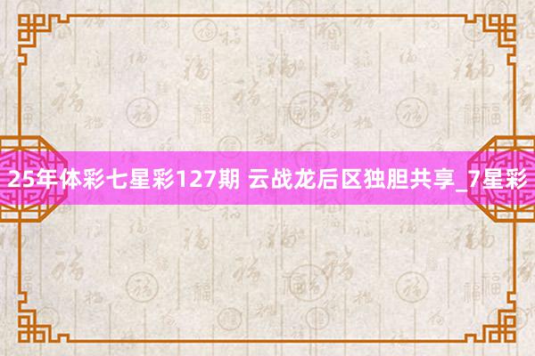 25年体彩七星彩127期 云战龙后区独胆共享_7星彩
